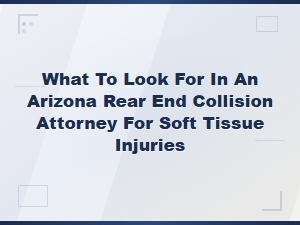 What to Look for in an Arizona Rear End Collision Attorney for Soft Tissue Injuries